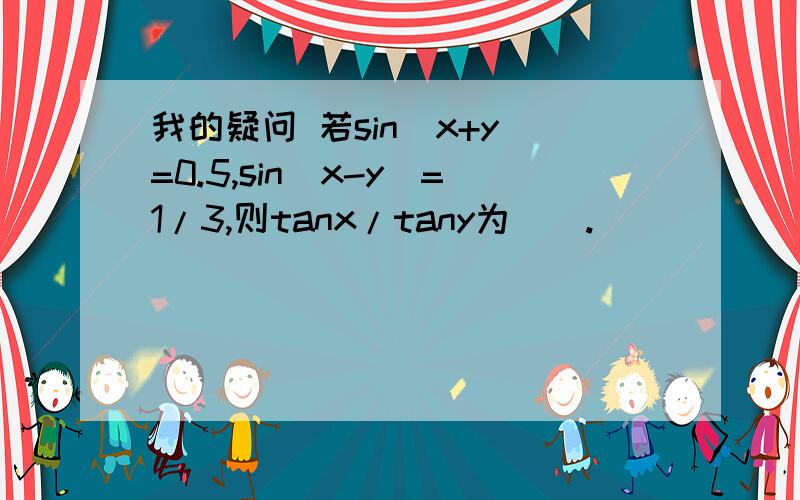 我的疑问 若sin(x+y)=0.5,sin(x-y)=1/3,则tanx/tany为().