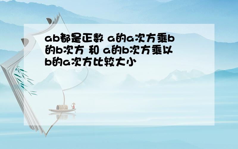 ab都是正数 a的a次方乘b的b次方 和 a的b次方乘以b的a次方比较大小