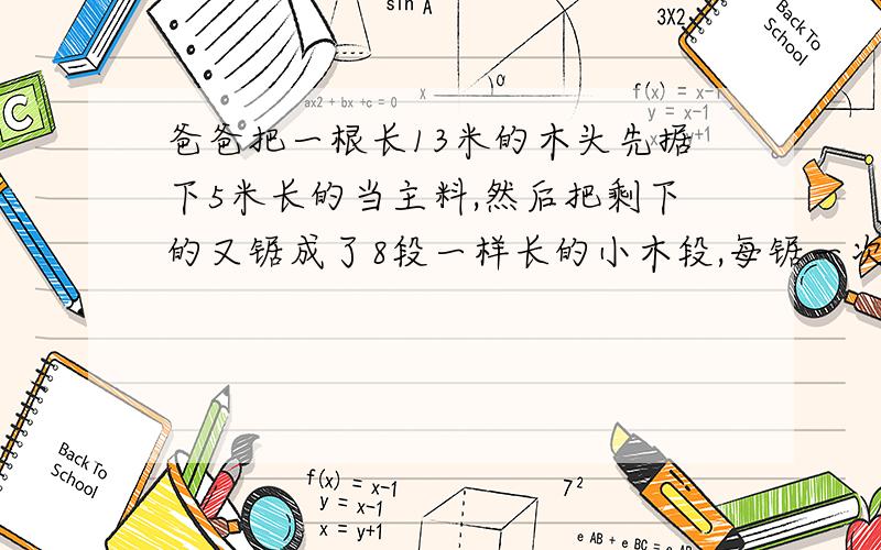 爸爸把一根长13米的木头先据下5米长的当主料,然后把剩下的又锯成了8段一样长的小木段,每锯一次要3分钟