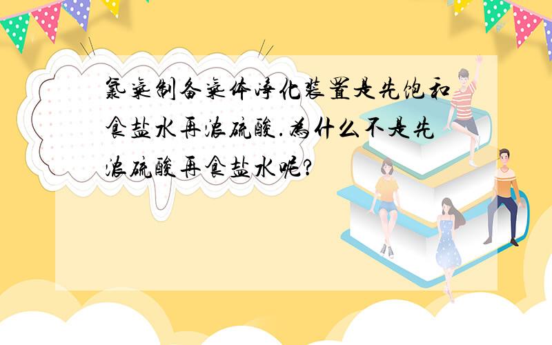 氯气制备气体净化装置是先饱和食盐水再浓硫酸.为什么不是先浓硫酸再食盐水呢?