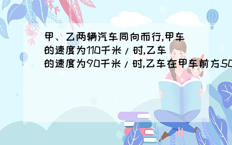 甲、乙两辆汽车同向而行,甲车的速度为110千米/时,乙车的速度为90千米/时,乙车在甲车前方50千米处.