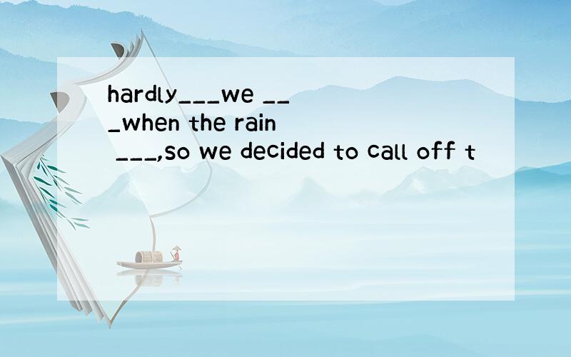 hardly___we ___when the rain ___,so we decided to call off t