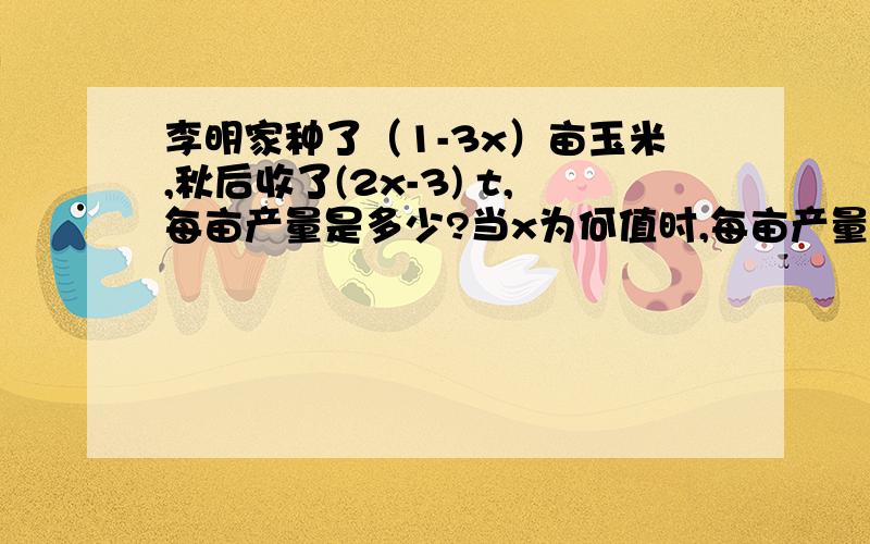 李明家种了（1-3x）亩玉米,秋后收了(2x-3) t,每亩产量是多少?当x为何值时,每亩产量是1