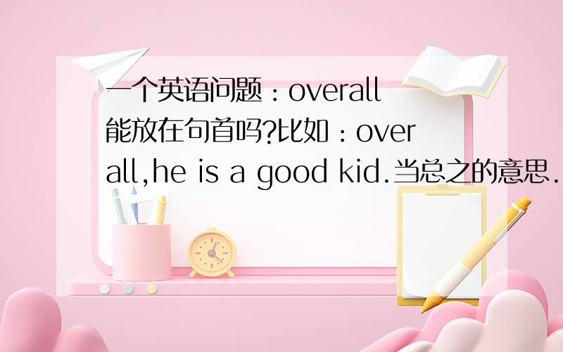 一个英语问题：overall能放在句首吗?比如：overall,he is a good kid.当总之的意思.