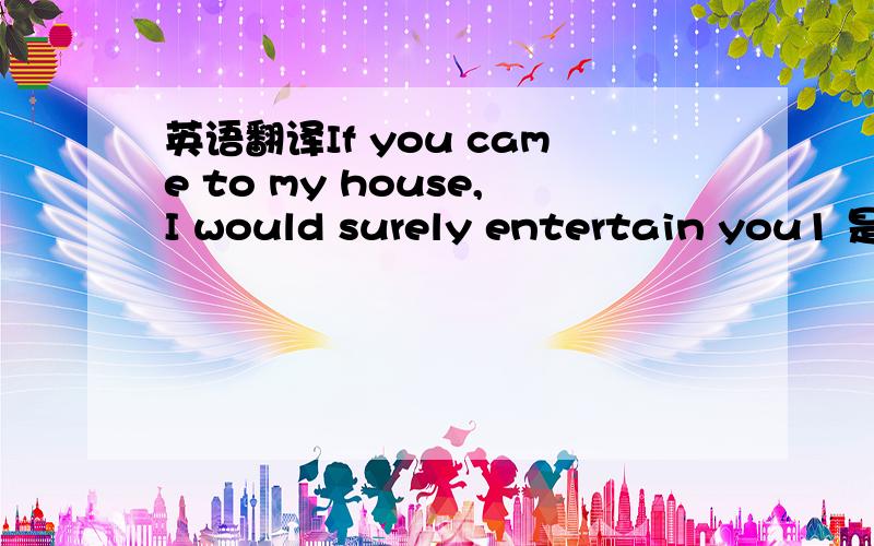 英语翻译If you came to my house,I would surely entertain you1 是用