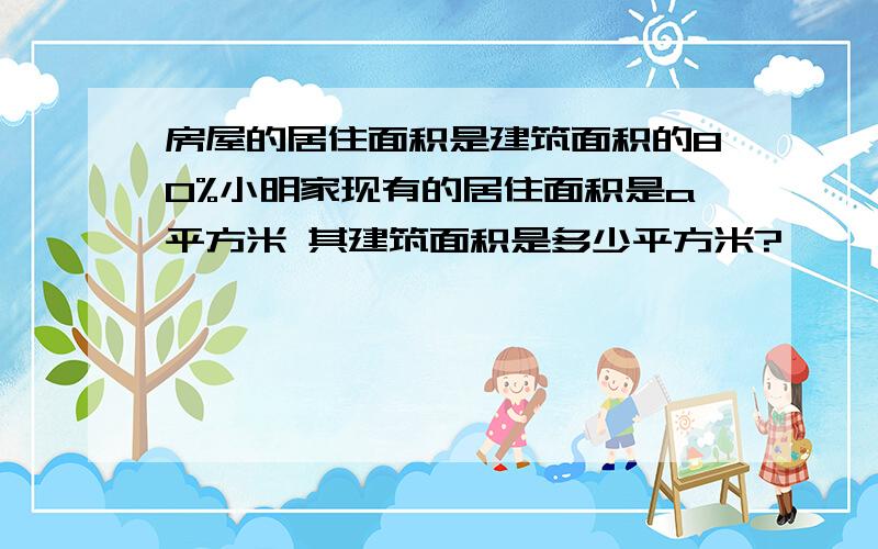 房屋的居住面积是建筑面积的80%小明家现有的居住面积是a平方米 其建筑面积是多少平方米?