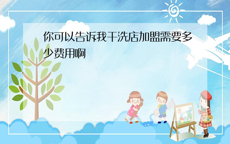 你可以告诉我干洗店加盟需要多少费用啊