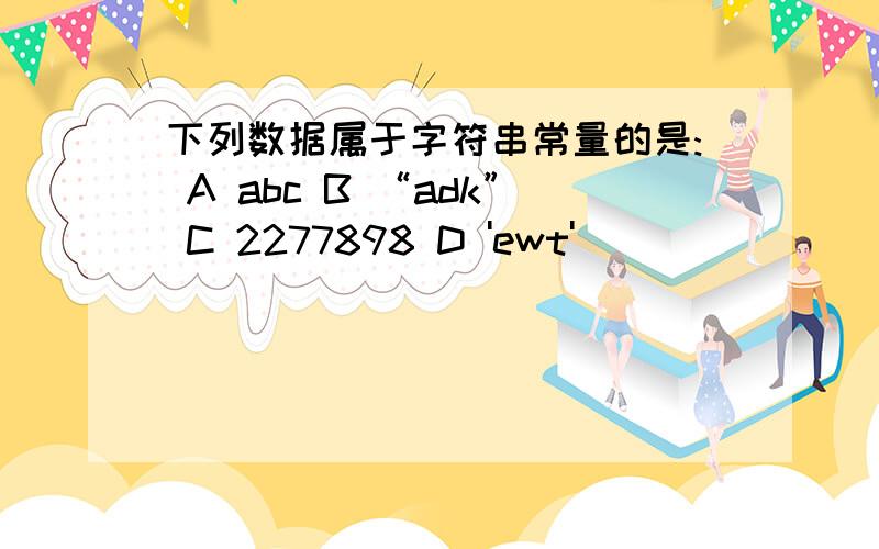 下列数据属于字符串常量的是: A abc B “adk” C 2277898 D 'ewt'