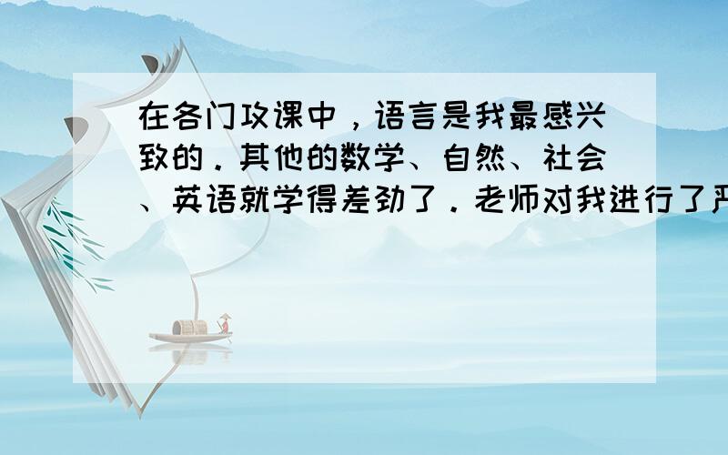 在各门攻课中，语言是我最感兴致的。其他的数学、自然、社会、英语就学得差劲了。老师对我进行了严格的批评，并鼓舞我要认真仔细