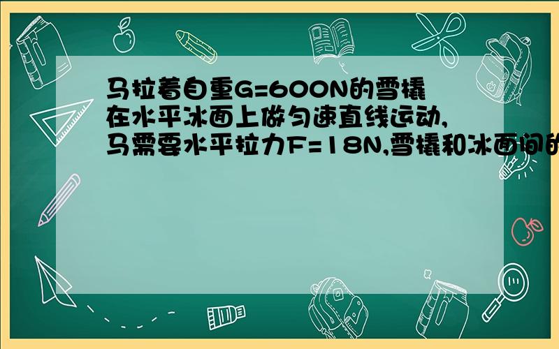 马拉着自重G=600N的雪橇在水平冰面上做匀速直线运动,马需要水平拉力F=18N,雪橇和冰面间的滑动摩擦因数u