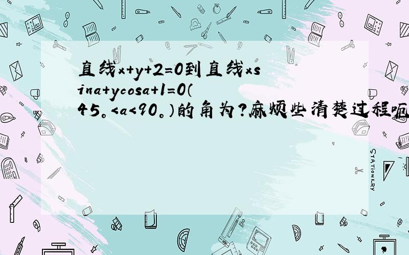 直线x+y+2=0到直线xsina+ycosa+1=0（45°＜a＜90°）的角为?麻烦些清楚过程呃,