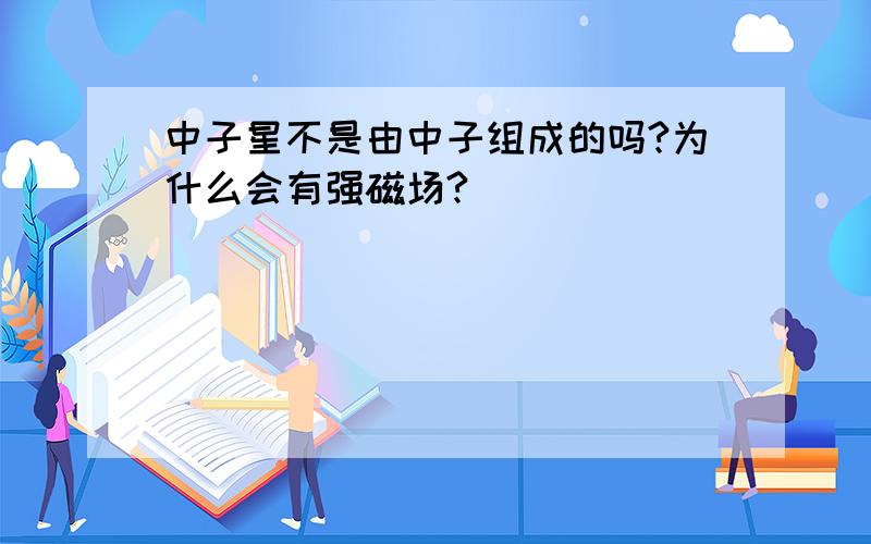 中子星不是由中子组成的吗?为什么会有强磁场?