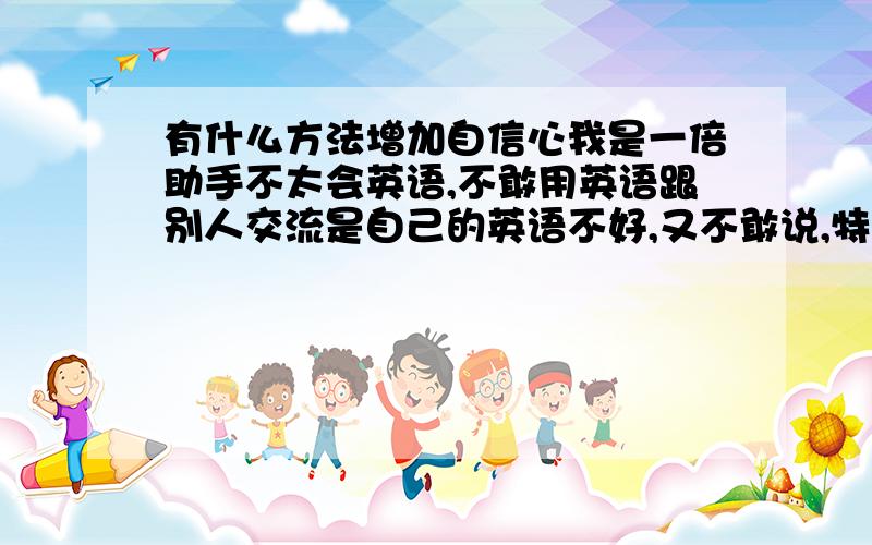 有什么方法增加自信心我是一倍助手不太会英语,不敢用英语跟别人交流是自己的英语不好,又不敢说,特别的害羞不知道该怎么办?