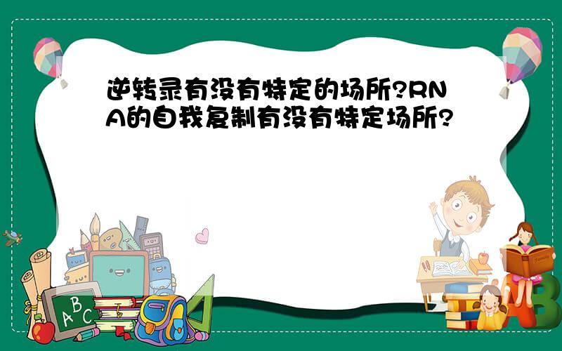 逆转录有没有特定的场所?RNA的自我复制有没有特定场所?