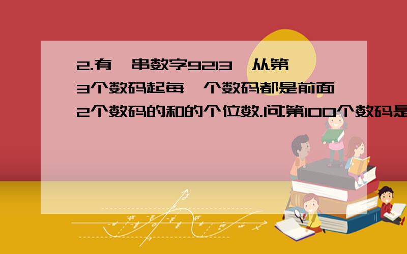 2.有一串数字9213…从第3个数码起每一个数码都是前面2个数码的和的个位数.问:第100个数码是几?前100个数