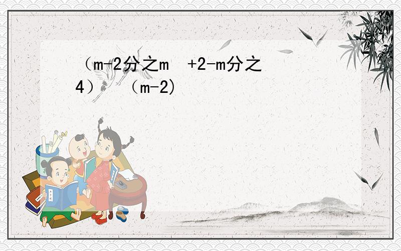 （m-2分之m²+2-m分之4）¸（m-2)