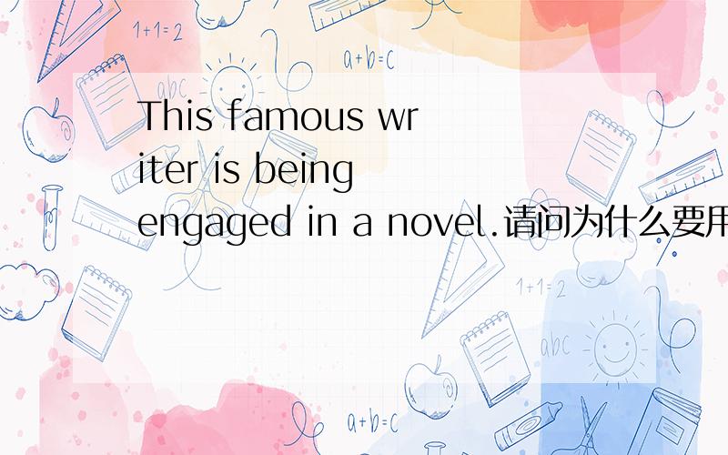 This famous writer is being engaged in a novel.请问为什么要用being?