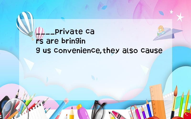 ____private cars are bringing us convenience,they also cause