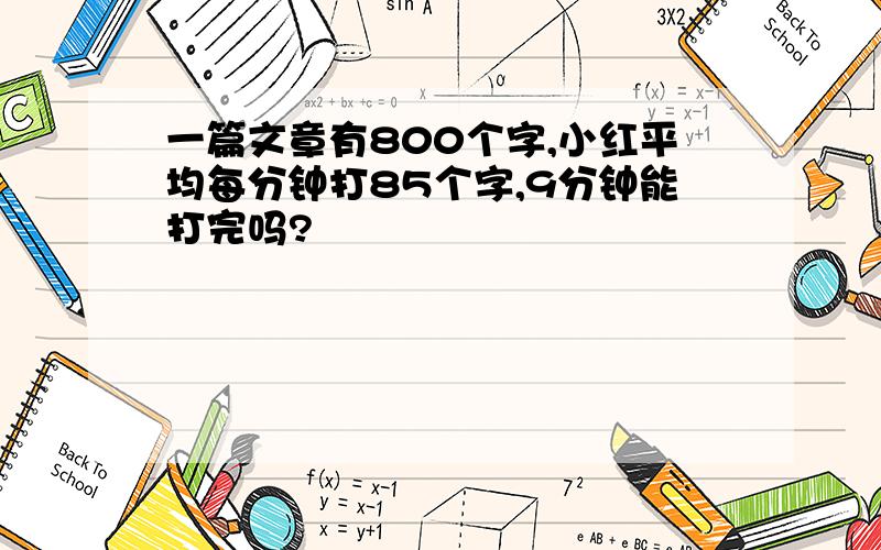 一篇文章有800个字,小红平均每分钟打85个字,9分钟能打完吗?