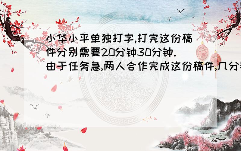 小华小平单独打字,打完这份稿件分别需要20分钟30分钟.由于任务急,两人合作完成这份稿件,几分钟完成