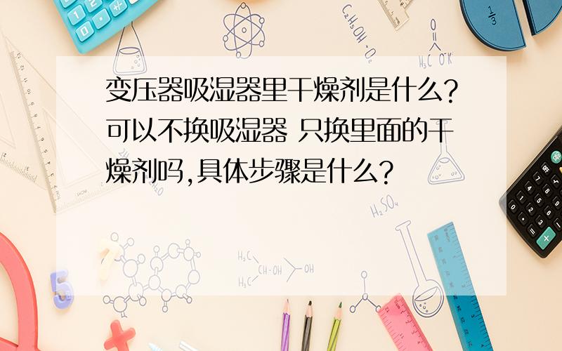 变压器吸湿器里干燥剂是什么?可以不换吸湿器 只换里面的干燥剂吗,具体步骤是什么?