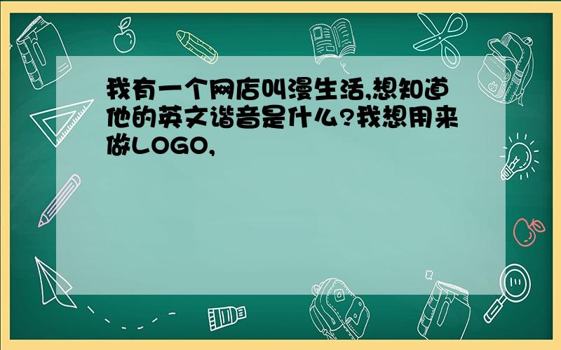 我有一个网店叫漫生活,想知道他的英文谐音是什么?我想用来做LOGO,