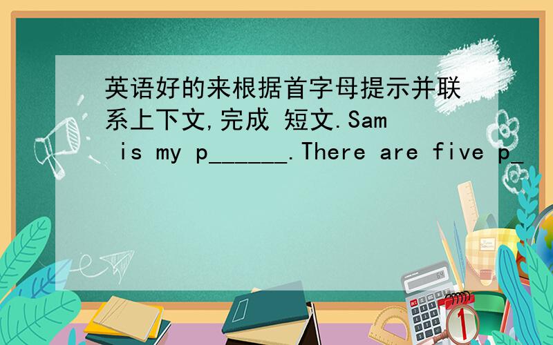 英语好的来根据首字母提示并联系上下文,完成 短文.Sam is my p______.There are five p_