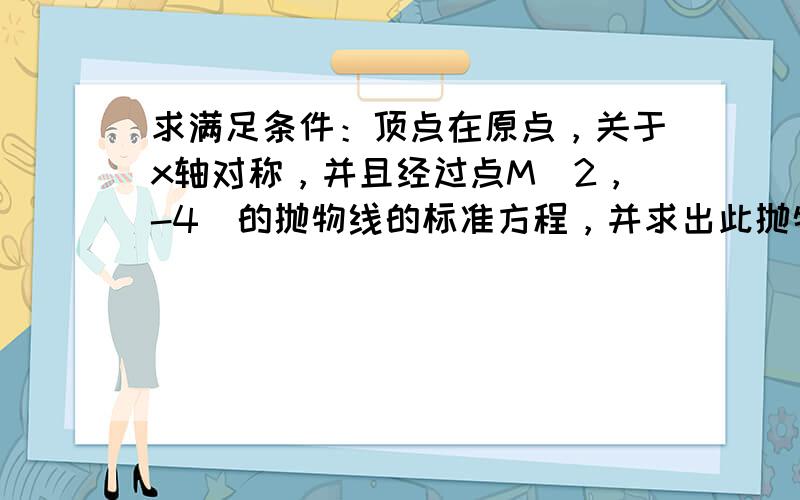 求满足条件：顶点在原点，关于x轴对称，并且经过点M（2，-4）的抛物线的标准方程，并求出此抛物线的准线方程．