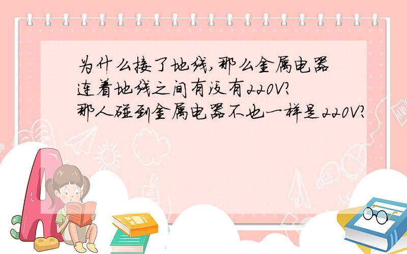 为什么接了地线,那么金属电器连着地线之间有没有220V?那人碰到金属电器不也一样是220V?