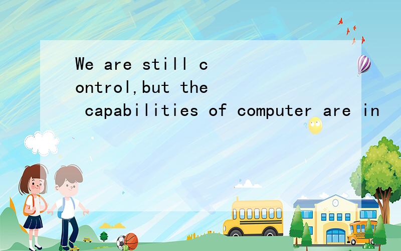 We are still control,but the capabilities of computer are in