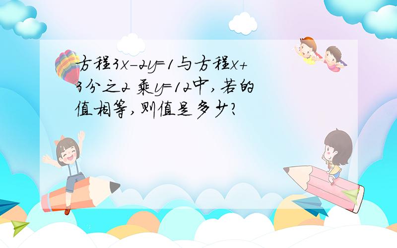 方程3x-2y=1与方程x+3分之2 乘y=12中,若的值相等,则值是多少?