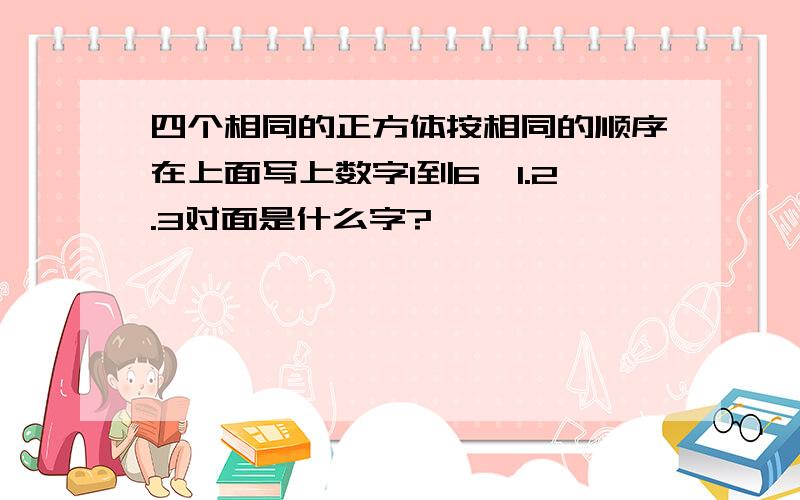 四个相同的正方体按相同的顺序在上面写上数字1到6,1.2.3对面是什么字?