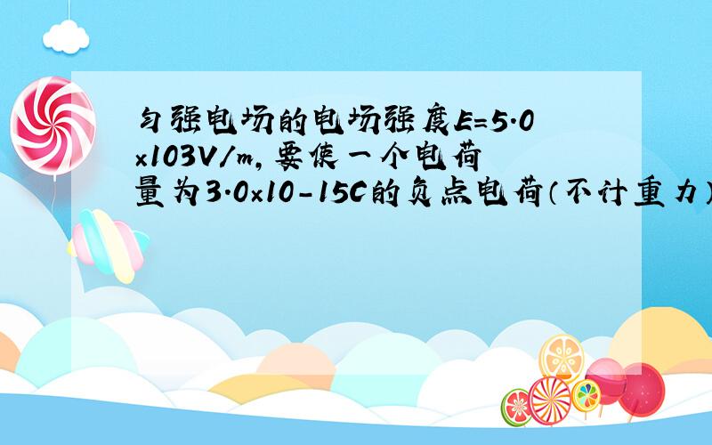 匀强电场的电场强度E=5.0×103V/m，要使一个电荷量为3.0×10-15C的负点电荷（不计重力）沿着与电场强度方向