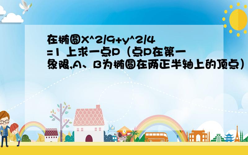 在椭圆X^2/9+y^2/4=1 上求一点P（点P在第一象限,A、B为椭圆在两正半轴上的顶点）,使四边形OAPB的面积最