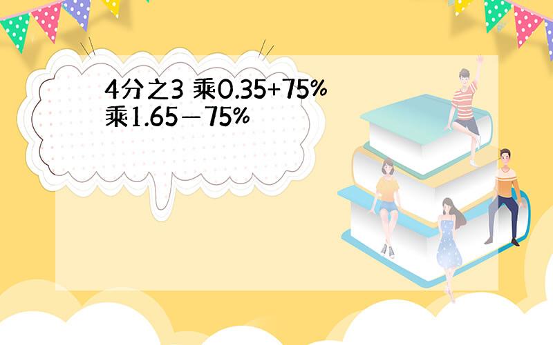 4分之3 乘0.35+75%乘1.65—75%