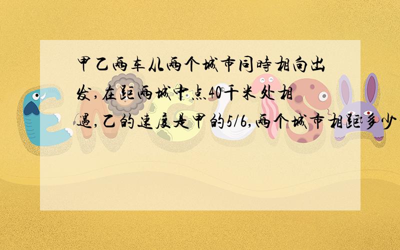 甲乙两车从两个城市同时相向出发,在距两城中点40千米处相遇,乙的速度是甲的5/6,两个城市相距多少千米