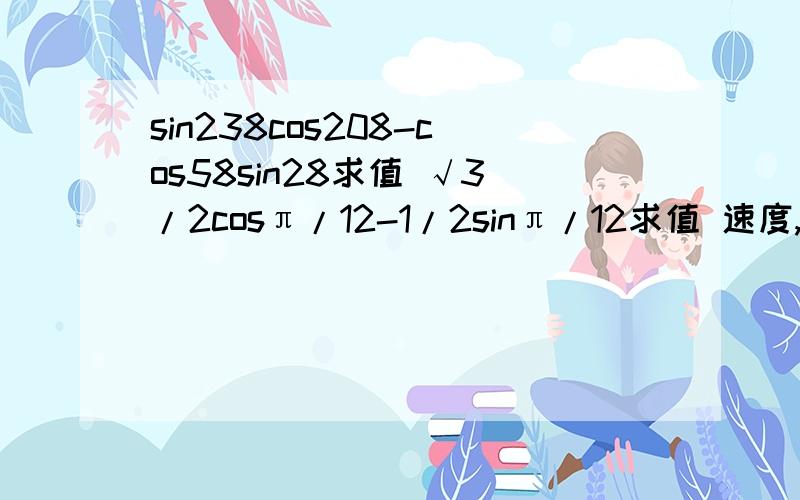 sin238cos208-cos58sin28求值 √3/2cosπ/12-1/2sinπ/12求值 速度,快,在线等,