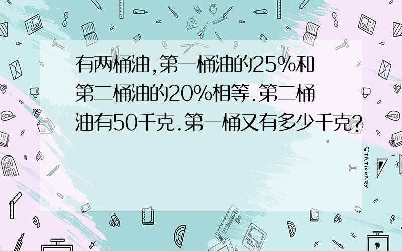 有两桶油,第一桶油的25%和第二桶油的20%相等.第二桶油有50千克.第一桶又有多少千克?