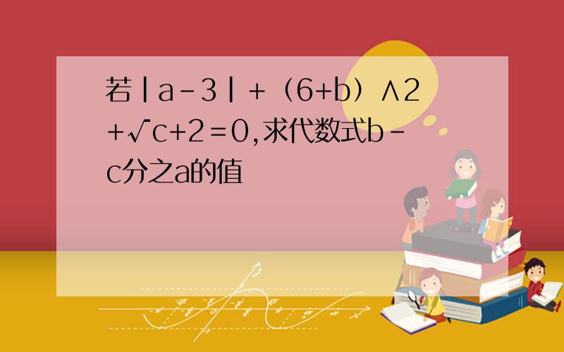 若｜a-3｜＋（6+b）∧2+√c+2＝0,求代数式b-c分之a的值