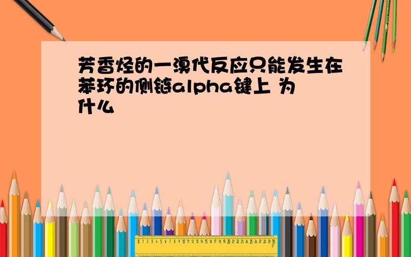 芳香烃的一溴代反应只能发生在苯环的侧链alpha键上 为什么