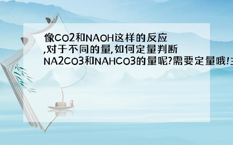 像CO2和NAOH这样的反应,对于不同的量,如何定量判断NA2CO3和NAHCO3的量呢?需要定量哦!主要是当他们两个的