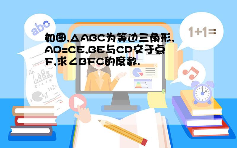 如图,△ABC为等边三角形,AD=CE,BE与CP交于点F,求∠BFC的度数.