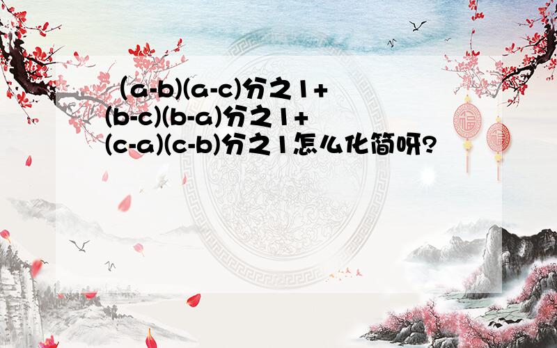 （a-b)(a-c)分之1+(b-c)(b-a)分之1+(c-a)(c-b)分之1怎么化简呀?