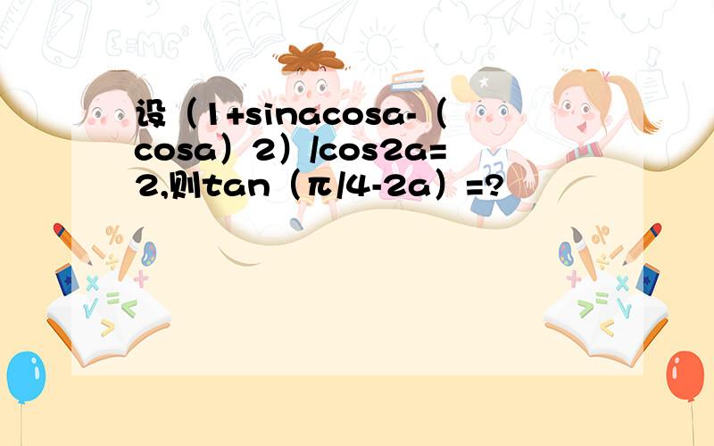 设（1+sinacosa-（cosa）2）/cos2a=2,则tan（π/4-2a）=?