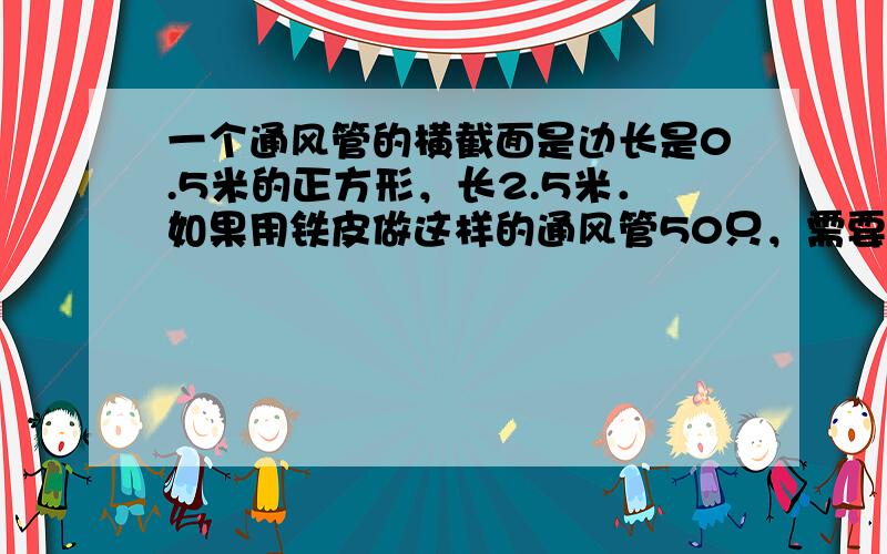 一个通风管的横截面是边长是0.5米的正方形，长2.5米．如果用铁皮做这样的通风管50只，需要多少平方米的铁皮？