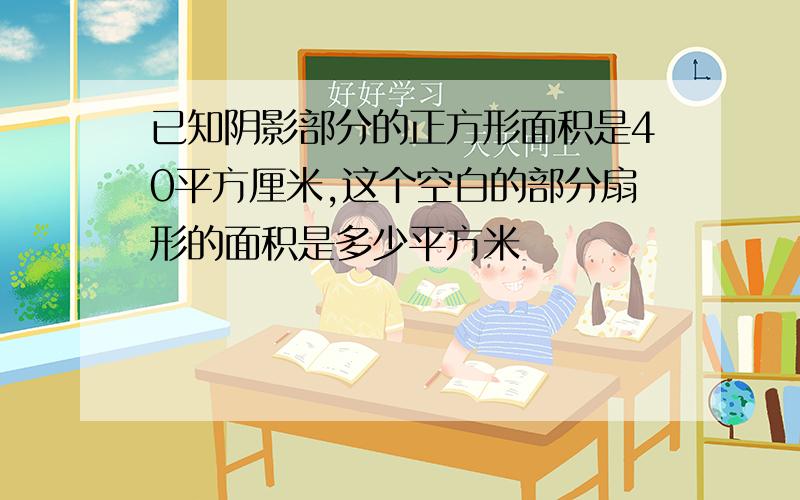 已知阴影部分的正方形面积是40平方厘米,这个空白的部分扇形的面积是多少平方米