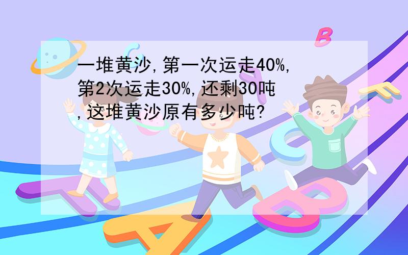 一堆黄沙,第一次运走40%,第2次运走30%,还剩30吨,这堆黄沙原有多少吨?