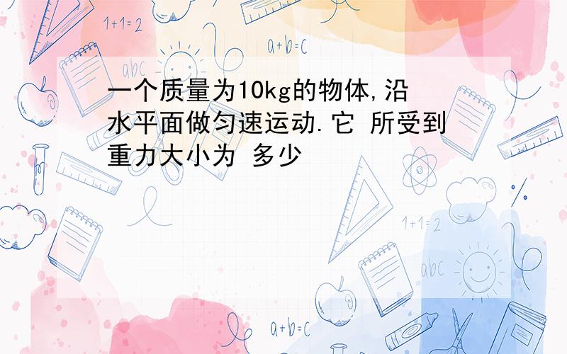 一个质量为10kg的物体,沿水平面做匀速运动.它 所受到重力大小为 多少