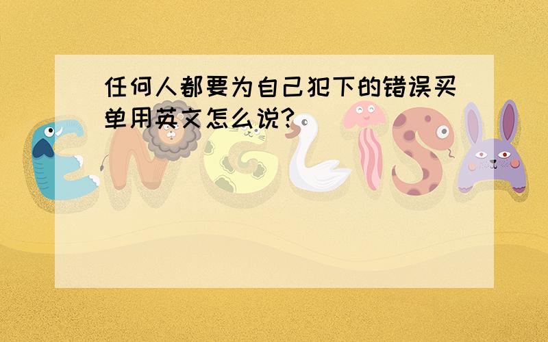 任何人都要为自己犯下的错误买单用英文怎么说?