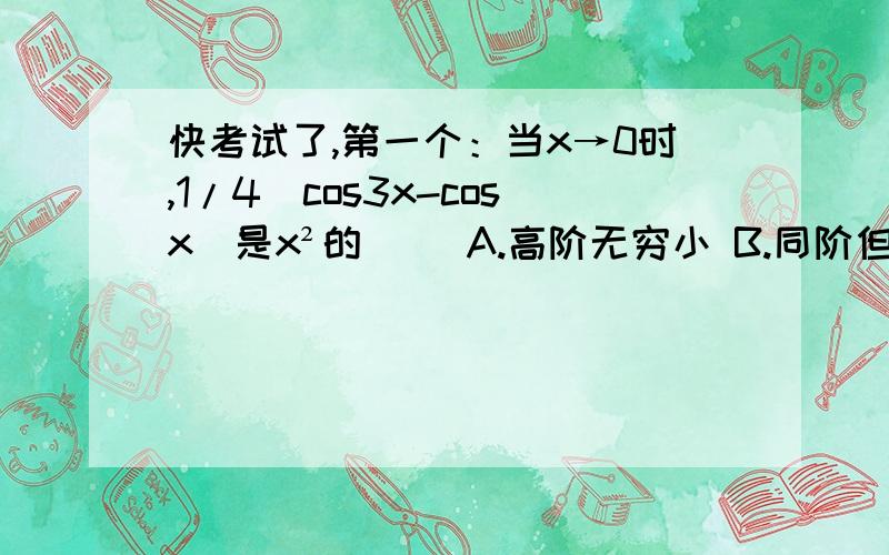 快考试了,第一个：当x→0时,1/4（cos3x-cosx）是x²的（ ）A.高阶无穷小 B.同阶但不是等价无